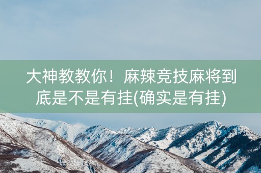大神教教你！麻辣竞技麻将到底是不是有挂(确实是有挂)