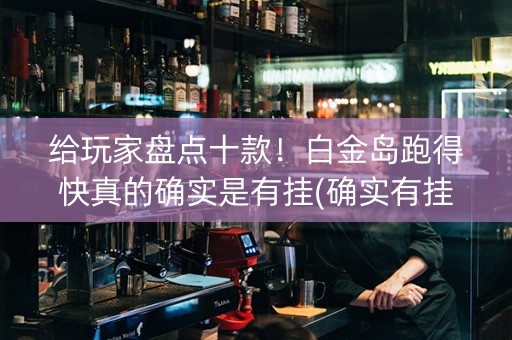 给玩家盘点十款！白金岛跑得快真的确实是有挂(确实有挂吗)