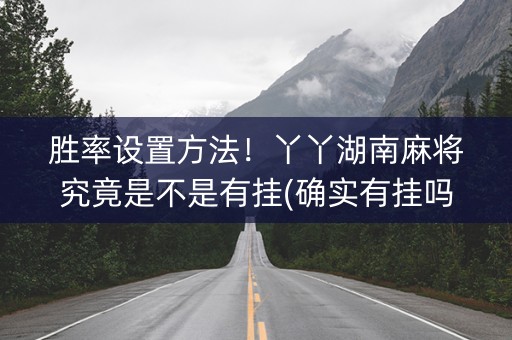 胜率设置方法！丫丫湖南麻将究竟是不是有挂(确实有挂吗)