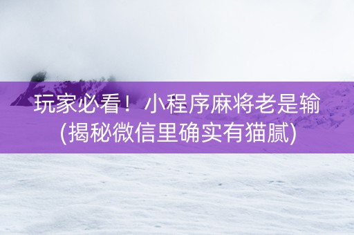 玩家必看！小程序麻将老是输(揭秘微信里确实有猫腻)