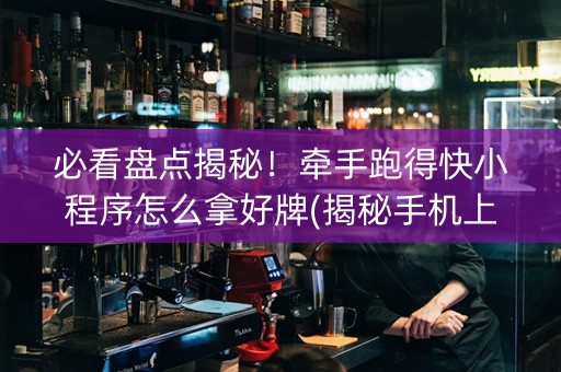 必看盘点揭秘！牵手跑得快小程序怎么拿好牌(揭秘手机上攻略插件)