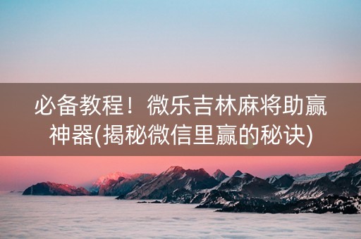 必备教程！微乐吉林麻将助赢神器(揭秘微信里赢的秘诀)