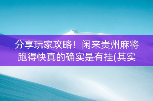 分享玩家攻略！闲来贵州麻将跑得快真的确实是有挂(其实真的有挂)
