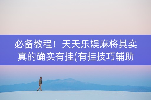 必备教程！天天乐娱麻将其实真的确实有挂(有挂技巧辅助器)
