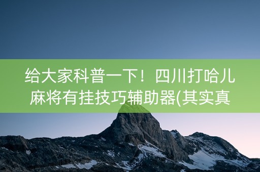 给大家科普一下！四川打哈儿麻将有挂技巧辅助器(其实真的有挂)