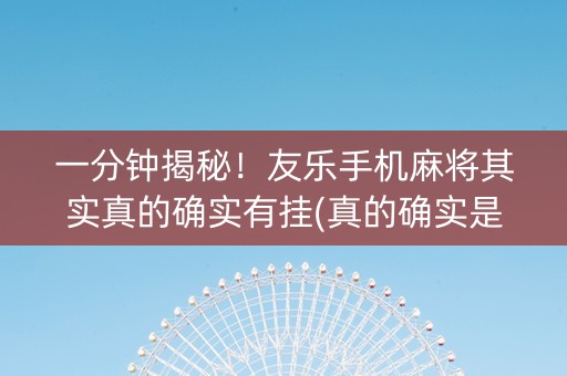 一分钟揭秘！友乐手机麻将其实真的确实有挂(真的确实是有挂)