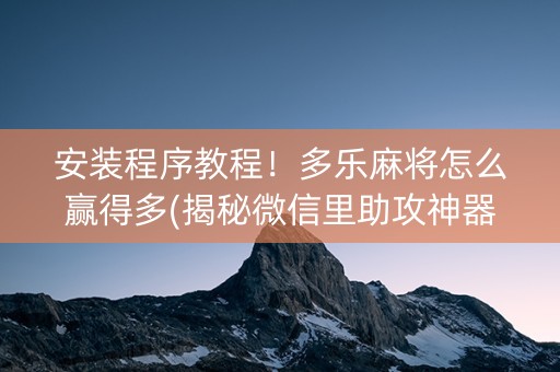 安装程序教程！多乐麻将怎么赢得多(揭秘微信里助攻神器)