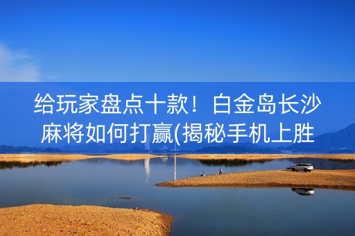给玩家盘点十款！白金岛长沙麻将如何打赢(揭秘手机上胜率到哪调)