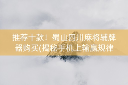 推荐十款！蜀山四川麻将辅牌器购买(揭秘手机上输赢规律)