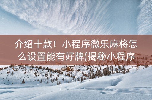 介绍十款！小程序微乐麻将怎么设置能有好牌(揭秘小程序系统发好牌)