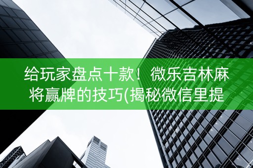 给玩家盘点十款！微乐吉林麻将赢牌的技巧(揭秘微信里提高胜率)