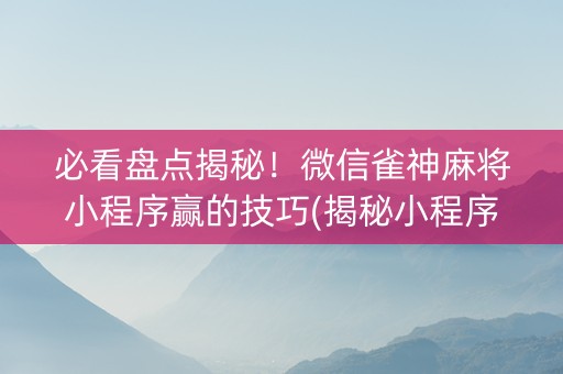 必看盘点揭秘！微信雀神麻将小程序赢的技巧(揭秘小程序插件购买)