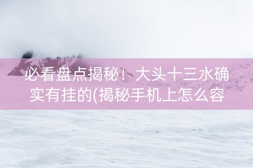必看盘点揭秘！大头十三水确实有挂的(揭秘手机上怎么容易赢)