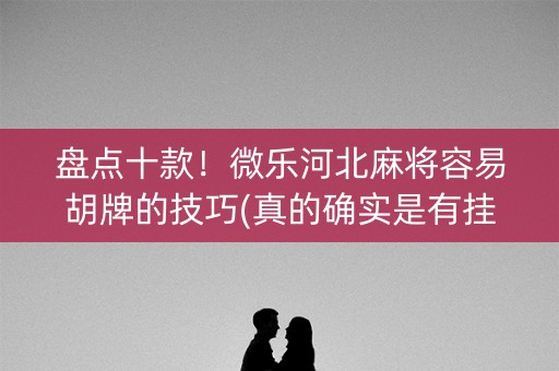 盘点十款！微乐河北麻将容易胡牌的技巧(真的确实是有挂)