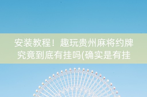 安装教程！趣玩贵州麻将约牌究竟到底有挂吗(确实是有挂的)