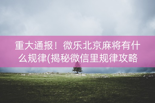重大通报！微乐北京麻将有什么规律(揭秘微信里规律攻略)