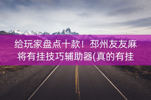 给玩家盘点十款！邳州友友麻将有挂技巧辅助器(真的有挂)