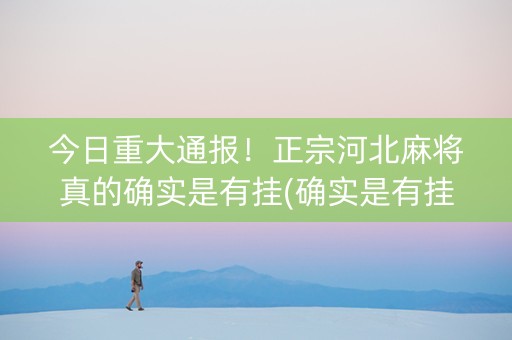 今日重大通报！正宗河北麻将真的确实是有挂(确实是有挂的)