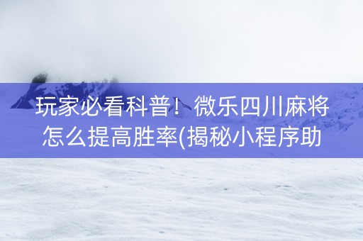 玩家必看科普！微乐四川麻将怎么提高胜率(揭秘小程序助攻神器)