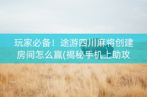 玩家必备！途游四川麻将创建房间怎么赢(揭秘手机上助攻神器)