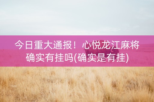 今日重大通报！心悦龙江麻将确实有挂吗(确实是有挂)