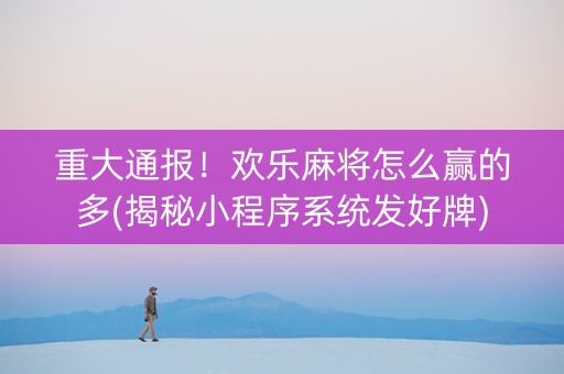 重大通报！欢乐麻将怎么赢的多(揭秘小程序系统发好牌)