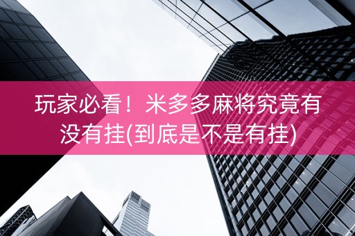 玩家必看！米多多麻将究竟有没有挂(到底是不是有挂)