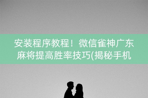 安装程序教程！微信雀神广东麻将提高胜率技巧(揭秘手机上怎么容易赢)