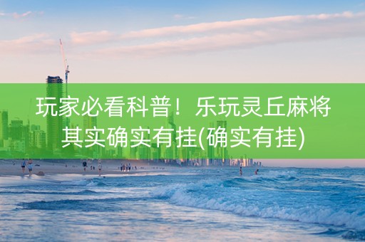 玩家必看科普！乐玩灵丘麻将其实确实有挂(确实有挂)
