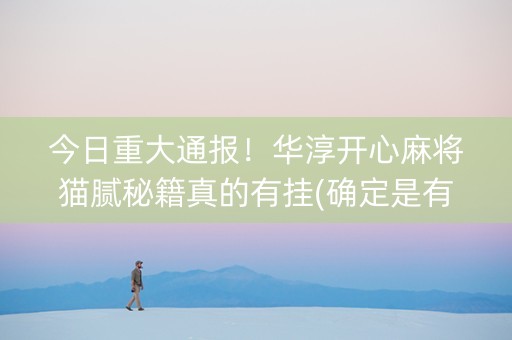 今日重大通报！华淳开心麻将猫腻秘籍真的有挂(确定是有挂)