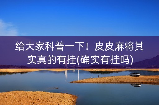 给大家科普一下！皮皮麻将其实真的有挂(确实有挂吗)