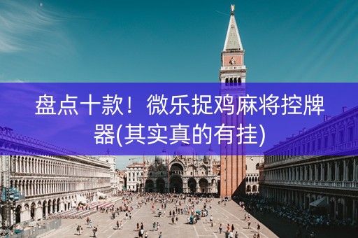 盘点十款！微乐捉鸡麻将控牌器(其实真的有挂)
