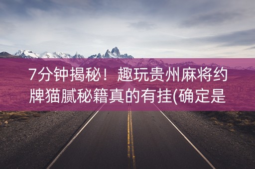 7分钟揭秘！趣玩贵州麻将约牌猫腻秘籍真的有挂(确定是有挂)