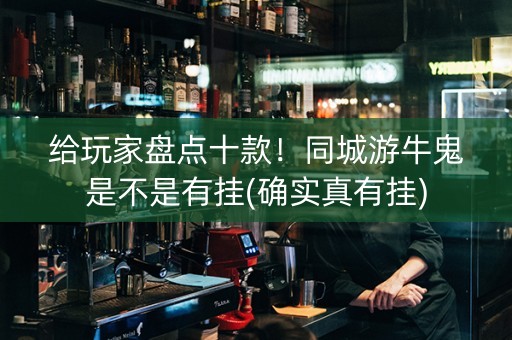 给玩家盘点十款！同城游牛鬼是不是有挂(确实真有挂)