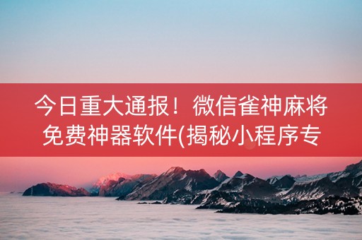 今日重大通报！微信雀神麻将免费神器软件(揭秘小程序专用神器下载)