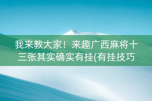 我来教大家！来趣广西麻将十三张其实确实有挂(有挂技巧辅助器)
