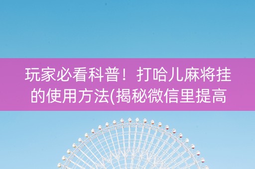 玩家必看科普！打哈儿麻将挂的使用方法(揭秘微信里提高胜率)
