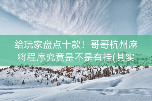 给玩家盘点十款！哥哥杭州麻将程序究竟是不是有挂(其实是有挂确实有挂)