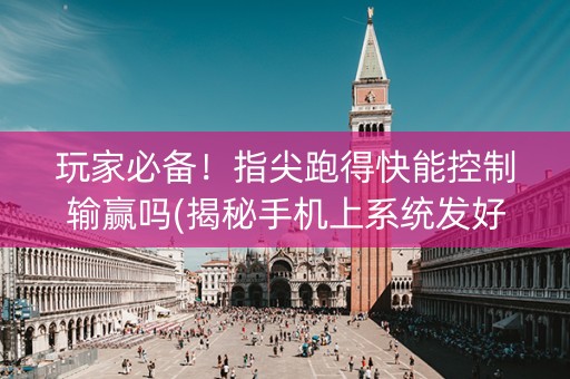 玩家必备！指尖跑得快能控制输赢吗(揭秘手机上系统发好牌)