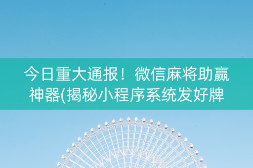 今日重大通报！微信麻将助赢神器(揭秘小程序系统发好牌)
