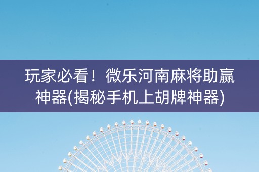 玩家必看！微乐河南麻将助赢神器(揭秘手机上胡牌神器)