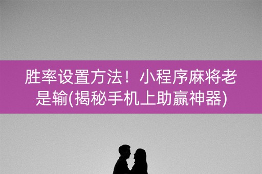 胜率设置方法！小程序麻将老是输(揭秘手机上助赢神器)