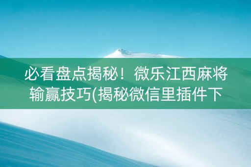 必看盘点揭秘！微乐江西麻将输赢技巧(揭秘微信里插件下载)