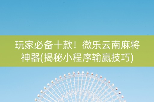 玩家必备十款！微乐云南麻将神器(揭秘小程序输赢技巧)