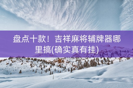 盘点十款！吉祥麻将辅牌器哪里搞(确实真有挂)