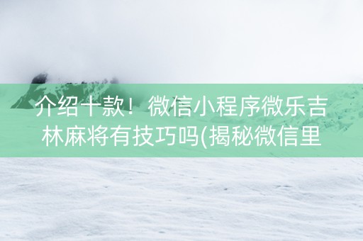 介绍十款！微信小程序微乐吉林麻将有技巧吗(揭秘微信里助赢软件)