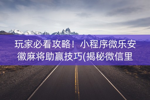 玩家必看攻略！小程序微乐安徽麻将助赢技巧(揭秘微信里插件免费)