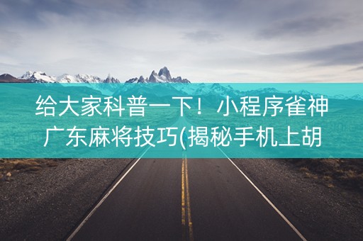 给大家科普一下！小程序雀神广东麻将技巧(揭秘手机上胡牌技巧)