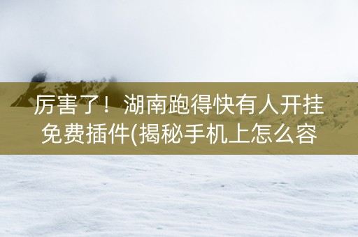 厉害了！湖南跑得快有人开挂免费插件(揭秘手机上怎么容易赢)