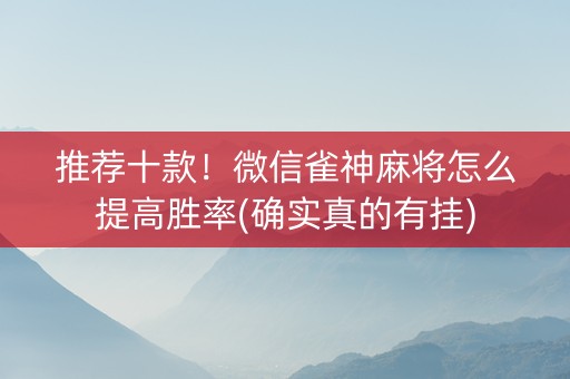 推荐十款！微信雀神麻将怎么提高胜率(确实真的有挂)